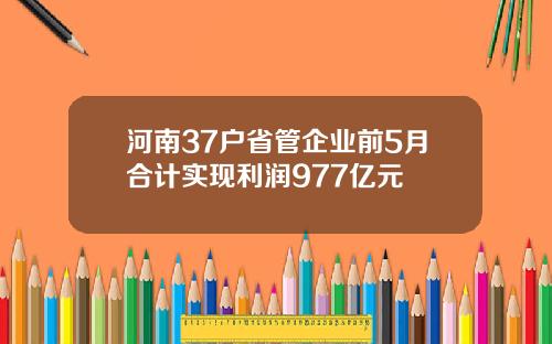 河南37户省管企业前5月合计实现利润977亿元