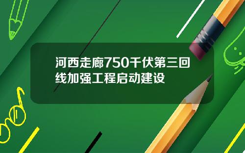 河西走廊750千伏第三回线加强工程启动建设