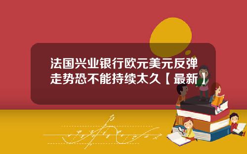 法国兴业银行欧元美元反弹走势恐不能持续太久【最新】