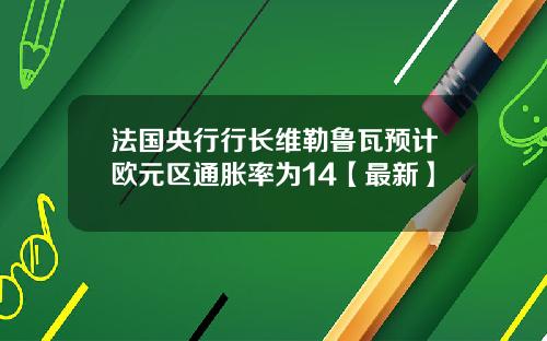 法国央行行长维勒鲁瓦预计欧元区通胀率为14【最新】