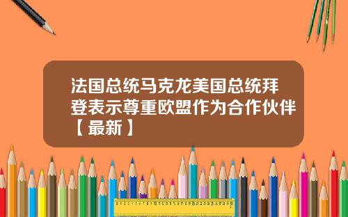 法国总统马克龙美国总统拜登表示尊重欧盟作为合作伙伴【最新】