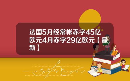 法国5月经常帐赤字45亿欧元4月赤字29亿欧元【最新】