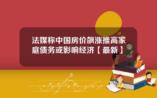 法媒称中国房价飙涨推高家庭债务或影响经济【最新】