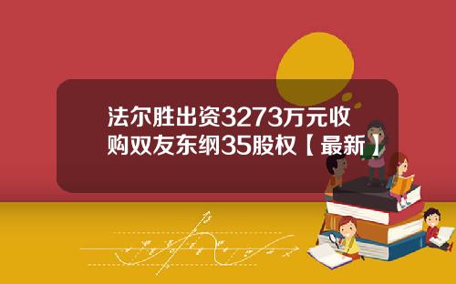 法尔胜出资3273万元收购双友东纲35股权【最新】