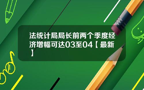 法统计局局长前两个季度经济增幅可达03至04【最新】