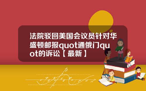 法院驳回美国会议员针对华盛顿邮报quot通俄门quot的诉讼【最新】