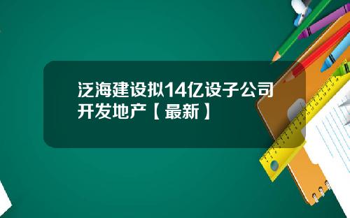 泛海建设拟14亿设子公司开发地产【最新】