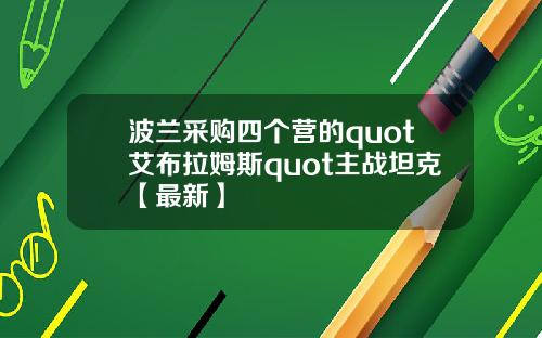 波兰采购四个营的quot艾布拉姆斯quot主战坦克【最新】