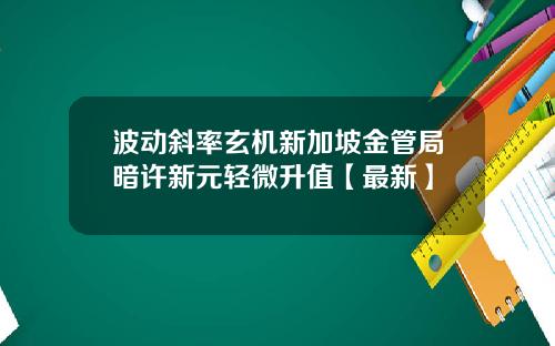 波动斜率玄机新加坡金管局暗许新元轻微升值【最新】