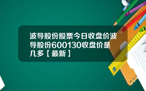 波导股份股票今日收盘价波导股份600130收盘价是几多【最新】