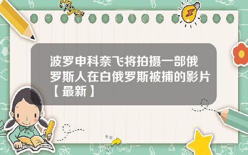 波罗申科奈飞将拍摄一部俄罗斯人在白俄罗斯被捕的影片【最新】