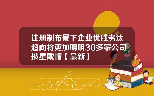 注册制布景下企业优胜劣汰趋向将更加明明30多家公司披星戴帽【最新】