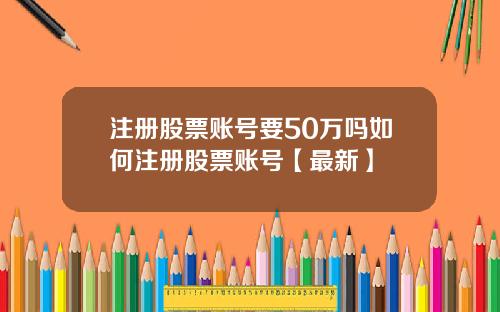 注册股票账号要50万吗如何注册股票账号【最新】