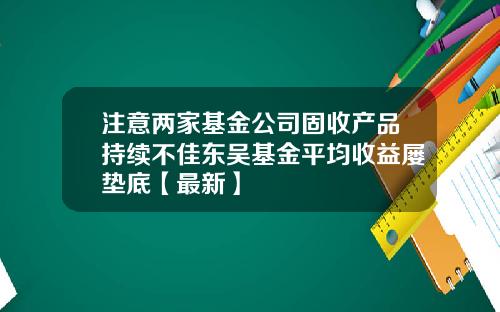 注意两家基金公司固收产品持续不佳东吴基金平均收益屡垫底【最新】