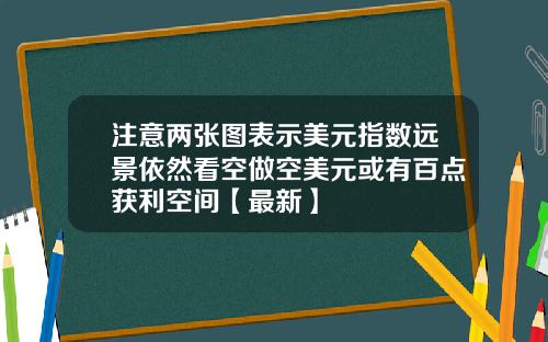 注意两张图表示美元指数远景依然看空做空美元或有百点获利空间【最新】