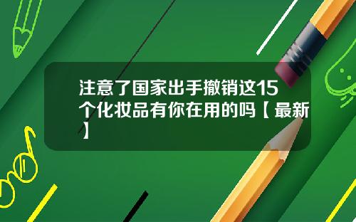 注意了国家出手撤销这15个化妆品有你在用的吗【最新】