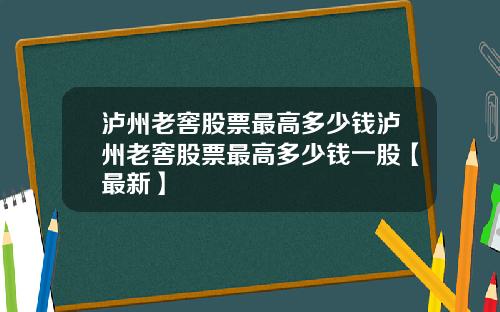 泸州老窖股票最高多少钱泸州老窖股票最高多少钱一股【最新】