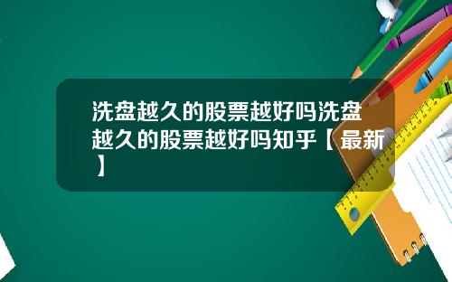 洗盘越久的股票越好吗洗盘越久的股票越好吗知乎【最新】