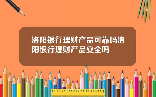 洛阳银行理财产品可靠吗洛阳银行理财产品安全吗