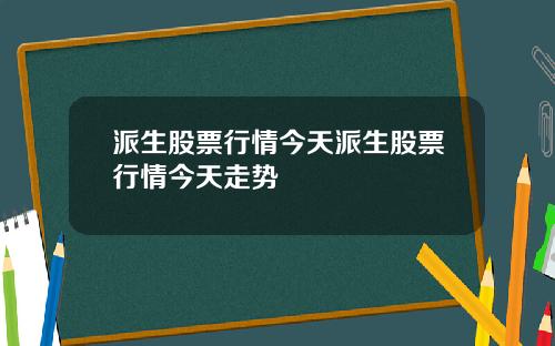 派生股票行情今天派生股票行情今天走势