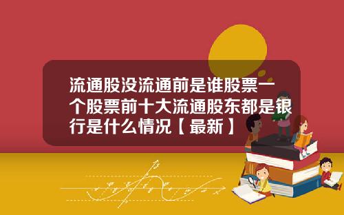 流通股没流通前是谁股票一个股票前十大流通股东都是银行是什么情况【最新】