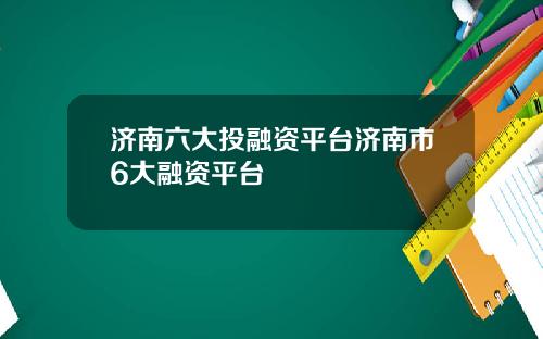 济南六大投融资平台济南市6大融资平台