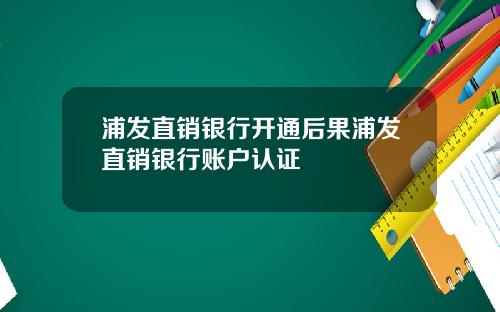 浦发直销银行开通后果浦发直销银行账户认证