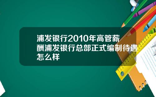 浦发银行2010年高管薪酬浦发银行总部正式编制待遇怎么样