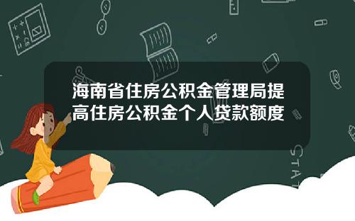 海南省住房公积金管理局提高住房公积金个人贷款额度