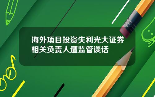 海外项目投资失利光大证券相关负责人遭监管谈话