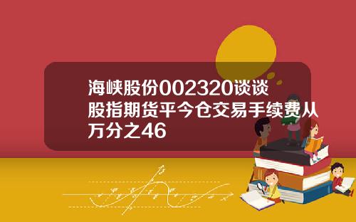 海峡股份002320谈谈股指期货平今仓交易手续费从万分之46