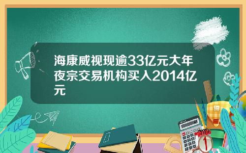 海康威视现逾33亿元大年夜宗交易机构买入2014亿元