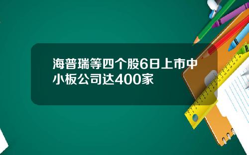 海普瑞等四个股6日上市中小板公司达400家