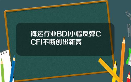 海运行业BDI小幅反弹CCFI不断创出新高