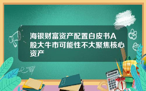 海银财富资产配置白皮书A股大牛市可能性不大聚焦核心资产