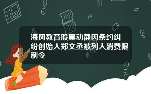 海风教育股票动静因条约纠纷创始人郑文丞被列入消费限制令