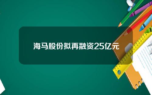 海马股份拟再融资25亿元