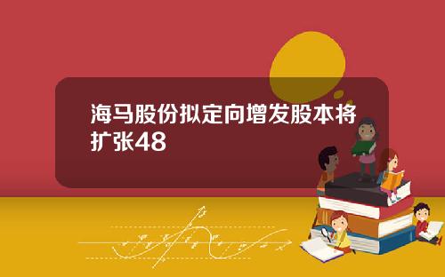 海马股份拟定向增发股本将扩张48