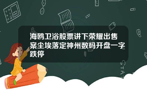 海鸥卫浴股票讲下荣耀出售案尘埃落定神州数码开盘一字跌停