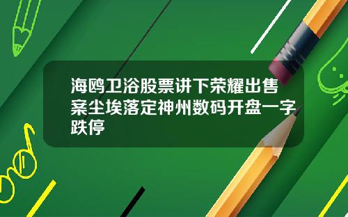 海鸥卫浴股票讲下荣耀出售案尘埃落定神州数码开盘一字跌停