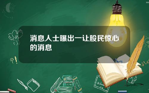 消息人士曝出一让股民惊心的消息