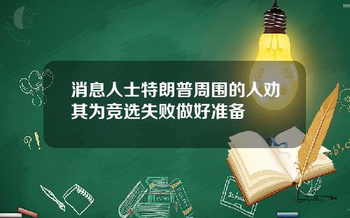 消息人士特朗普周围的人劝其为竞选失败做好准备