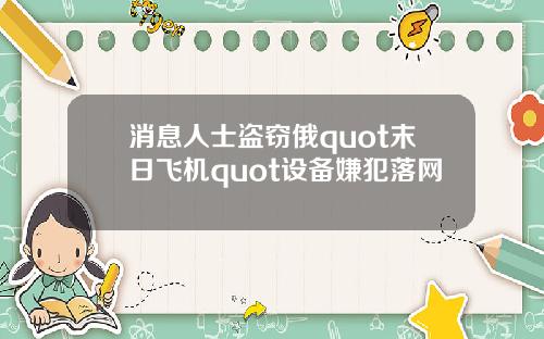 消息人士盗窃俄quot末日飞机quot设备嫌犯落网