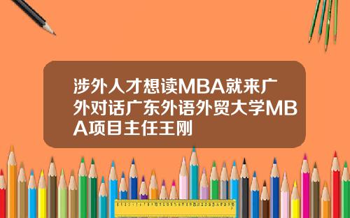 涉外人才想读MBA就来广外对话广东外语外贸大学MBA项目主任王刚