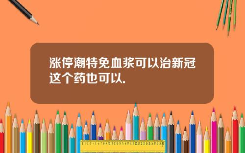 涨停潮特免血浆可以治新冠这个药也可以.