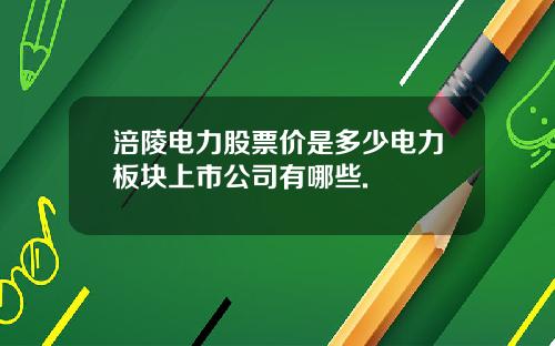 涪陵电力股票价是多少电力板块上市公司有哪些.