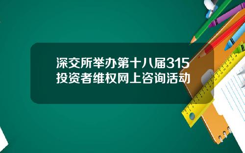 深交所举办第十八届315投资者维权网上咨询活动