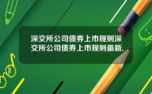 深交所公司债券上市规则深交所公司债券上市规则最新.