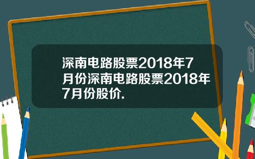 深南电路股票2018年7月份深南电路股票2018年7月份股价.