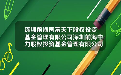 深圳前海国富天下股权投资基金管理有限公司深圳前海中力股权投资基金管理有限公司.